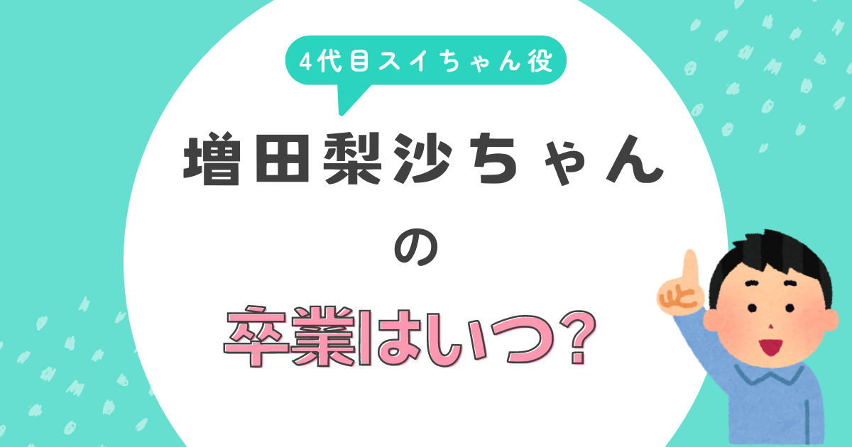 4代目スイちゃん役の増田梨沙ちゃんの卒業はいつ？