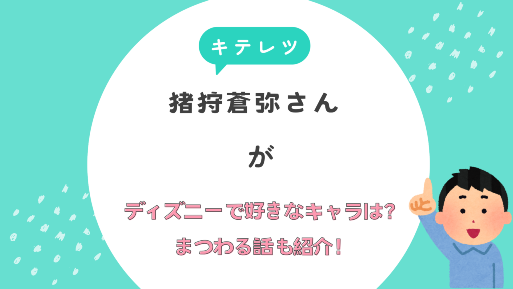 【キテレツ】猪狩蒼弥がディズニーで好きなキャラは？ディズニーにまつわる話も紹介！